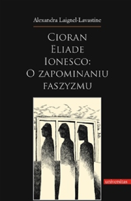 Cioran, Eliade, Ionesco: o zapominaniu faszyzmu. Trzech intelektualistów rumuńskich w dziejowej zawierusze