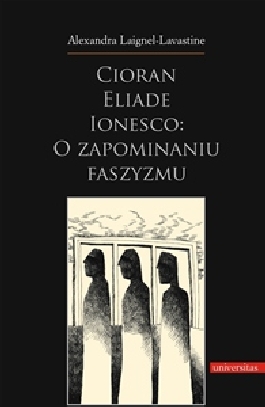 Cioran, Eliade, Ionesco: o zapominaniu faszyzmu. Trzech intelektualistów rumuńskich w dziejowej zawierusze