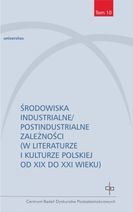 Środowiska industrialne/postindustrialne zależności (w literaturze i kulturze polskiej od XIX do XXI wieku)