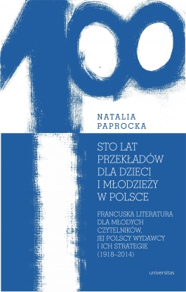 Sto lat przekładów dla dzieci i młodzieży w Polsce. Francuska literatura dla młodych czytelników, jej polscy wydawcy i ich strategie (1918–2014)
